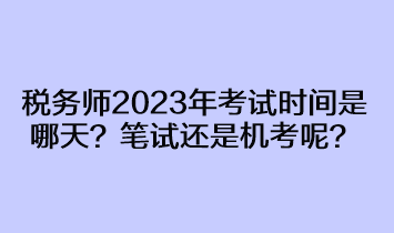 稅務(wù)師2023年考試時間是哪天？筆試還是機(jī)考呢？