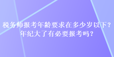 稅務(wù)師報考年齡要求在多少歲以下？年紀大了有必要報考嗎？