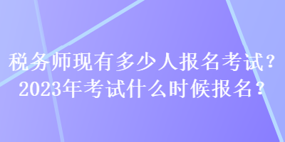 稅務(wù)師現(xiàn)有多少人報名考試？2023年考試什么時候報名？