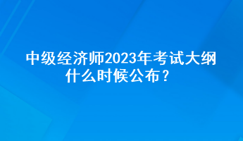 中級(jí)經(jīng)濟(jì)師2023年考試大綱什么時(shí)候公布？