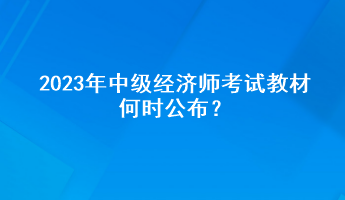 2023年中級經(jīng)濟師考試教材何時公布？