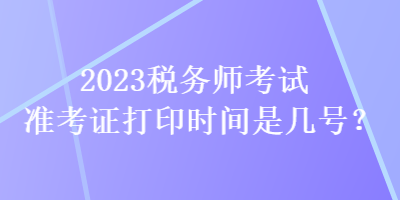 2023稅務(wù)師考試準考證打印時間是幾號？