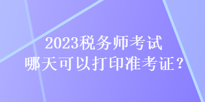 2023稅務(wù)師考試哪天可以打印準(zhǔn)考證？