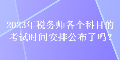 2023年稅務(wù)師各個科目的考試時間安排公布了嗎？