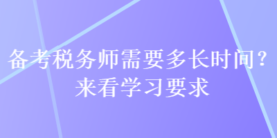 備考稅務(wù)師需要多長(zhǎng)時(shí)間？來(lái)看學(xué)習(xí)要求