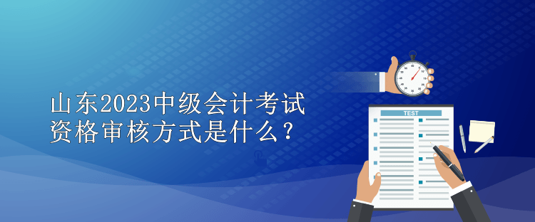 山東2023中級會計考試資格審核方式是什么？