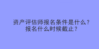 資產(chǎn)評(píng)估師報(bào)名條件是什么？報(bào)名什么時(shí)候截止？