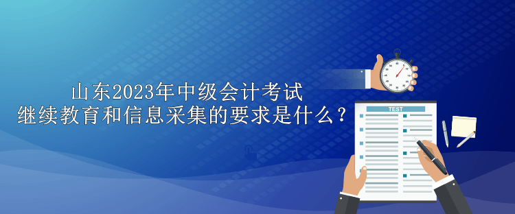 山東2023年中級會計考試繼續(xù)教育和信息采集的要求是什么？