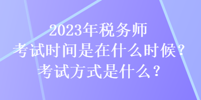 2023年稅務(wù)師考試時(shí)間是在什么時(shí)候？考試方式是什么？