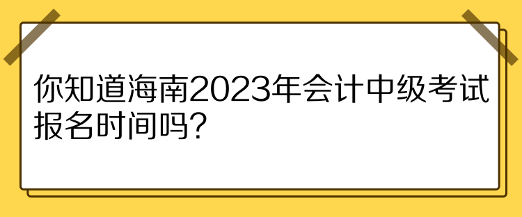 你知道海南2023年會計中級考試報名時間嗎？