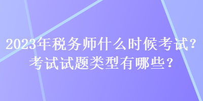 2023年稅務師什么時候考試？考試試題類型有哪些？