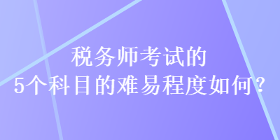 稅務師考試的5個科目的難易程度如何？