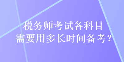 稅務(wù)師考試各科目需要用多長時(shí)間備考？