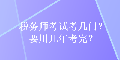 稅務(wù)師考試考幾門？要用幾年考完？