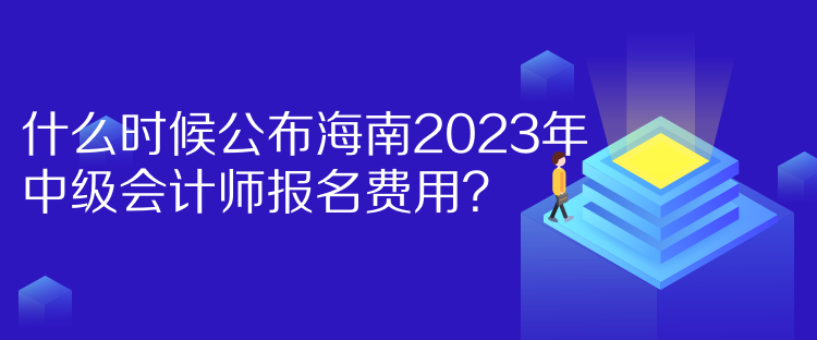 什么時候公布海南2023年中級會計師報名費(fèi)用？