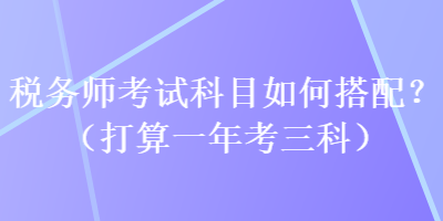 稅務(wù)師考試科目如何搭配？（打算一年考三科）