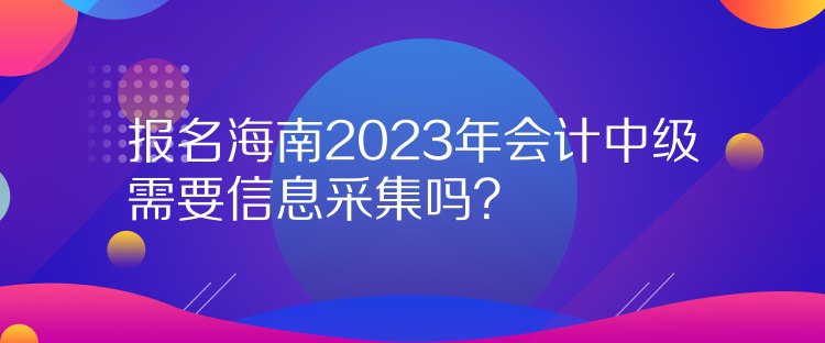 報(bào)名海南2023年會(huì)計(jì)中級(jí)需要信息采集嗎？