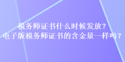 稅務(wù)師證書什么時候發(fā)放？電子版稅務(wù)師證書的含金量一樣嗎？