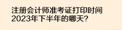 注冊(cè)會(huì)計(jì)師準(zhǔn)考證打印時(shí)間2023年下半年的哪天？