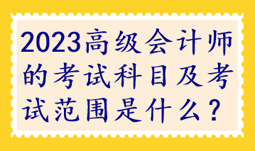 2023高級會計師的考試科目及考試范圍是什么？