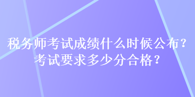 稅務(wù)師考試成績(jī)什么時(shí)候公布？考試要求多少分合格？