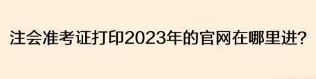 注會(huì)準(zhǔn)考證打印2023年的官網(wǎng)在哪里進(jìn)？