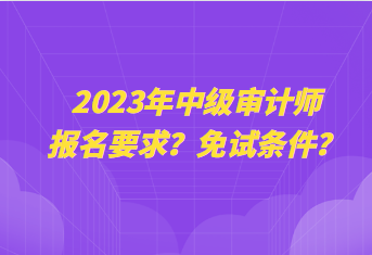 2023年中級審計師報名要求？免試條件？