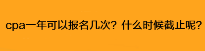 cpa一年可以報名幾次？什么時候截止呢？