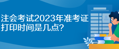 注會考試2023年準考證打印時間是幾點？