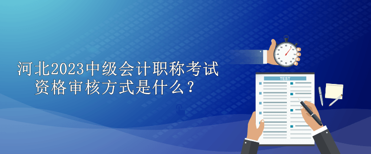 河北2023中級會計職稱考試資格審核方式是什么？