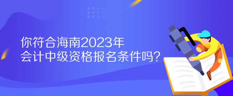 你符合海南2023年會計中級資格報名條件嗎？