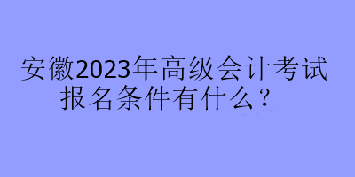 安徽2023年高級(jí)會(huì)計(jì)考試報(bào)名條件有什么？