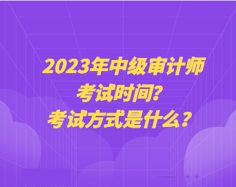 2023年中級審計師考試時間？考試方式是什么？