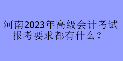 河南2023年高級會(huì)計(jì)考試報(bào)考要求都有什么？