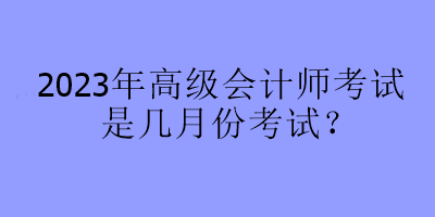 2023年高級會計師考試是幾月份考試？