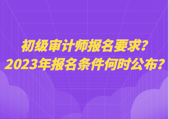 初級審計師報名要求？2023年報名條件何時公布？