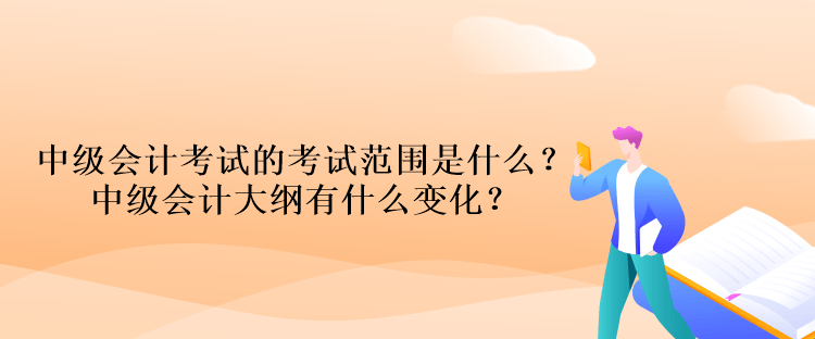 中級(jí)會(huì)計(jì)考試的考試范圍是什么？中級(jí)會(huì)計(jì)大綱有什么變化？