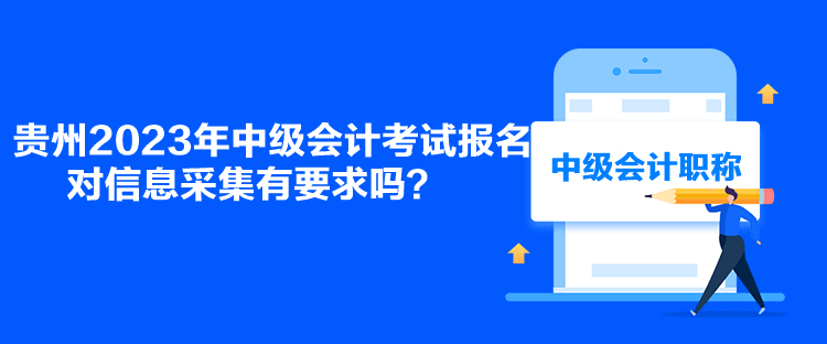 貴州2023年中級會(huì)計(jì)考試報(bào)名對信息采集有要求嗎？