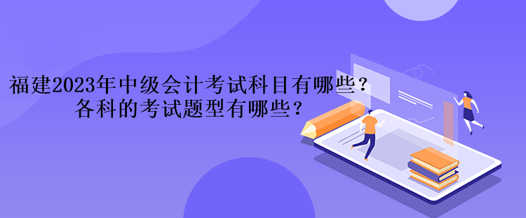 福建2023年中級(jí)會(huì)計(jì)考試科目有哪些？各科的考試題型有哪些？