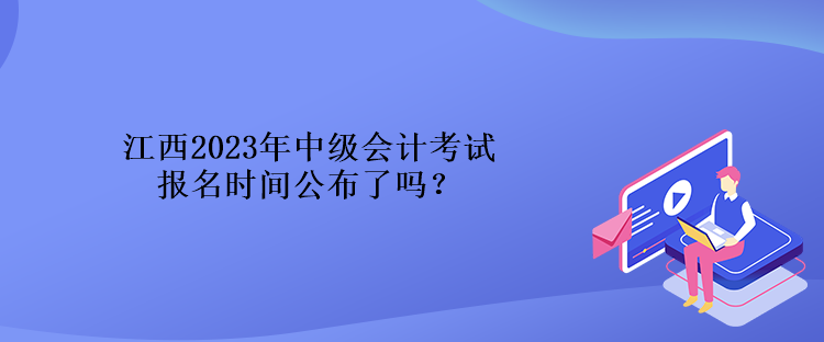 江西2023年中級(jí)會(huì)計(jì)考試報(bào)名時(shí)間公布了嗎？