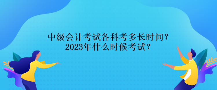 中級(jí)會(huì)計(jì)考試各科考多長(zhǎng)時(shí)間？2023年什么時(shí)候考試？