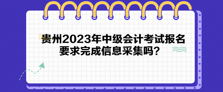 貴州2023年中級會計考試報名要求完成信息采集嗎？