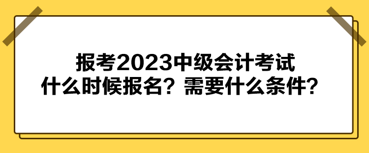 報(bào)考2023中級(jí)會(huì)計(jì)考試什么時(shí)候報(bào)名？需要什么條件？