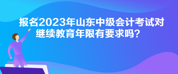 報名2023年山東中級會計考試對繼續(xù)教育年限有要求嗎？