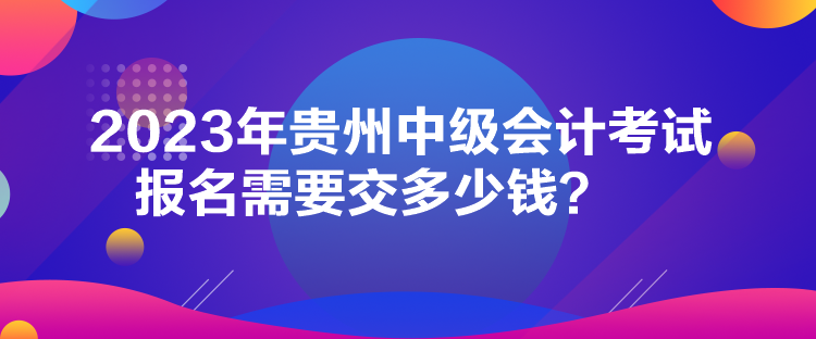 2023年貴州中級(jí)會(huì)計(jì)考試報(bào)名需要交多少錢？