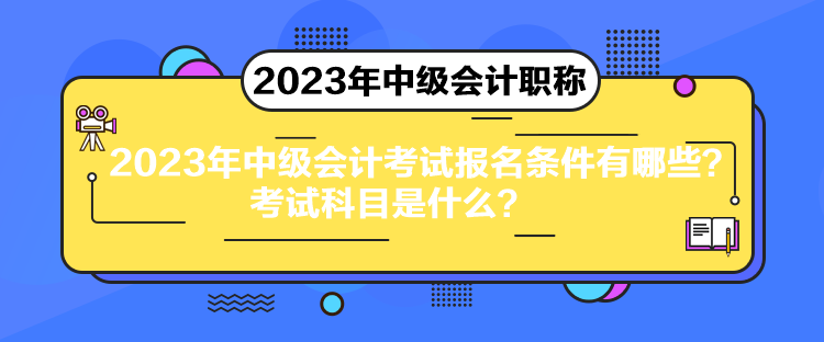 2023年中級會計考試報名條件有哪些？考試科目是什么？