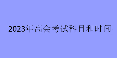 2023年高會(huì)考試科目和時(shí)間