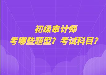 初級(jí)審計(jì)師考哪些題型？考試科目？