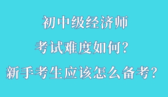 初中級經(jīng)濟師考試難度如何？新手考生應該怎么備考？