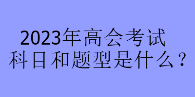 2023年高會(huì)考試科目和題型是什么？